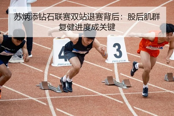 苏炳添钻石联赛双站退赛背后：股后肌群复健进度成关键