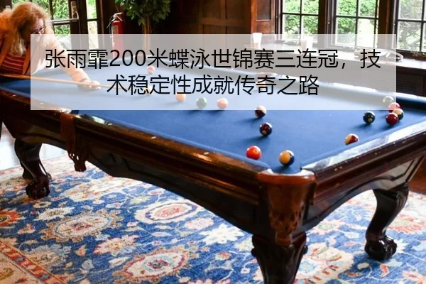 张雨霏200米蝶泳世锦赛三连冠，技术稳定性成就传奇之路