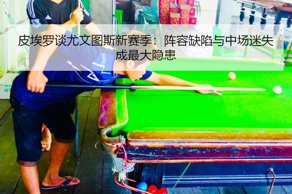 皮埃罗谈尤文图斯新赛季：阵容缺陷与中场迷失成最大隐患