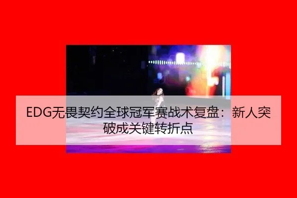 EDG无畏契约全球冠军赛战术复盘：新人突破成关键转折点