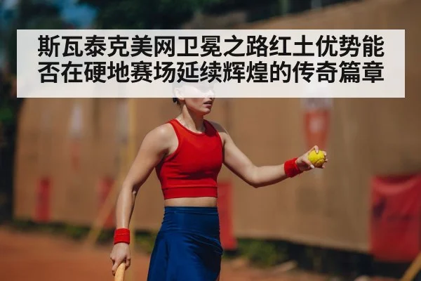 斯瓦泰克美网卫冕之路红土优势能否在硬地赛场延续辉煌的传奇篇章
