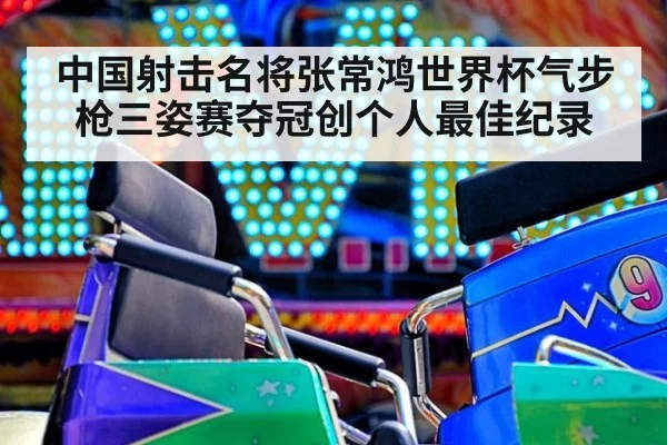 中国射击名将张常鸿世界杯气步枪三姿赛夺冠创个人最佳纪录
