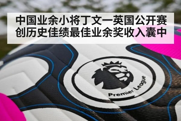 中国业余小将丁文一英国公开赛创历史佳绩最佳业余奖收入囊中