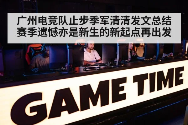 广州电竞队止步季军清清发文总结赛季遗憾亦是新生的新起点再出发
