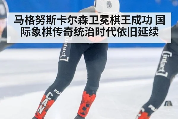 马格努斯卡尔森卫冕棋王成功 国际象棋传奇统治时代依旧延续