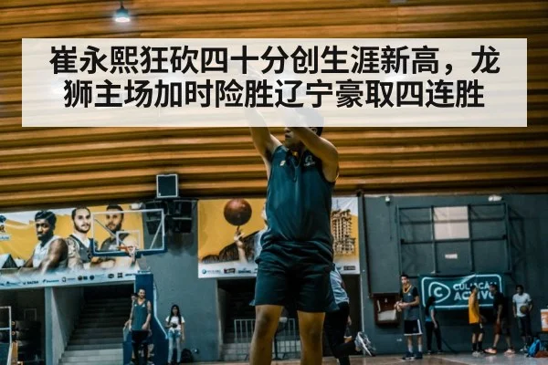 崔永熙狂砍四十分创生涯新高,龙狮主场加时险胜辽宁豪取四连胜