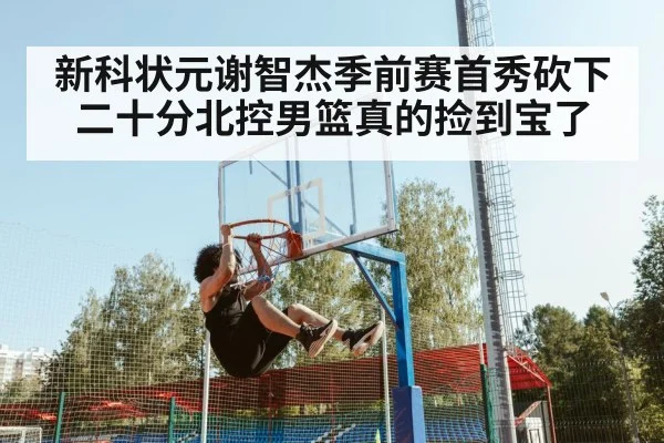 新科状元谢智杰季前赛首秀砍下二十分北控男篮真的捡到宝了
