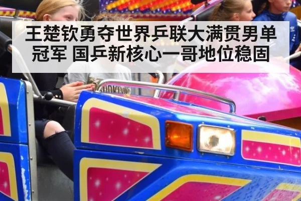 王楚钦勇夺世界乒联大满贯男单冠军 国乒新核心一哥地位稳固