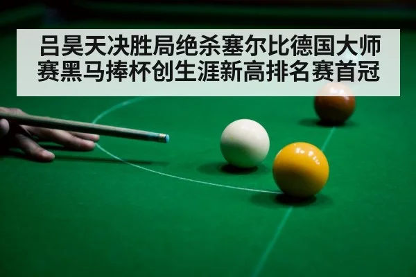 吕昊天决胜局绝杀塞尔比德国大师赛黑马捧杯创生涯新高排名赛首冠