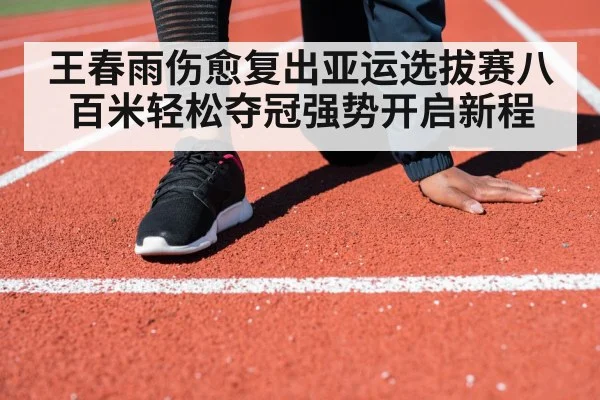 王春雨伤愈复出亚运选拔赛八百米轻松夺冠强势开启新程