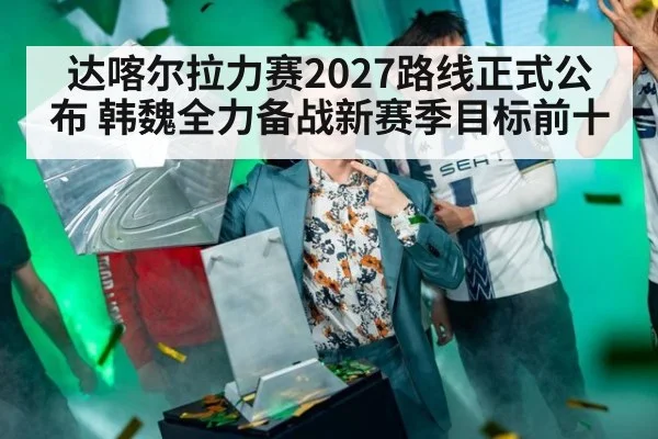达喀尔拉力赛2027路线正式公布 韩魏全力备战新赛季目标前十