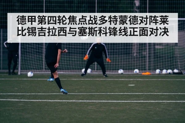 德甲第四轮焦点战多特蒙德对阵莱比锡吉拉西与塞斯科锋线正面对决