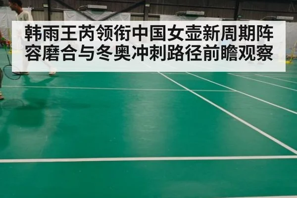 韩雨王芮领衔中国女壶新周期阵容磨合与冬奥冲刺路径前瞻观察