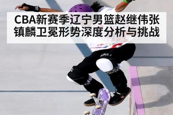 CBA新赛季辽宁男篮赵继伟张镇麟卫冕形势深度分析与挑战